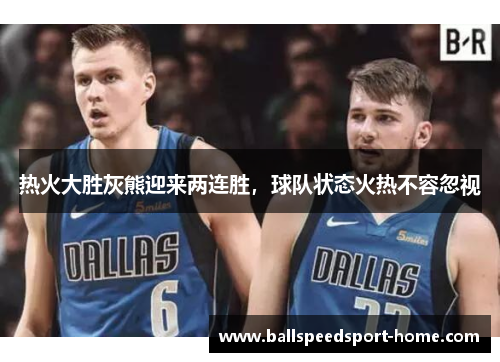 热火大胜灰熊迎来两连胜，球队状态火热不容忽视