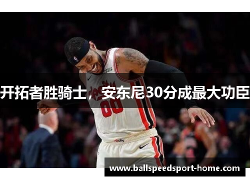 开拓者胜骑士，安东尼30分成最大功臣