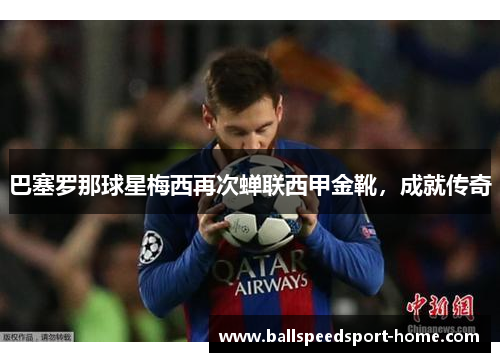 巴塞罗那球星梅西再次蝉联西甲金靴，成就传奇