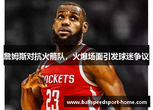 詹姆斯对抗火箭队，火爆场面引发球迷争议
