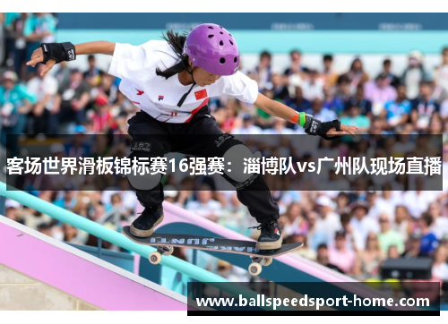 客场世界滑板锦标赛16强赛：淄博队vs广州队现场直播