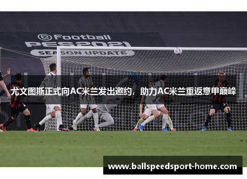 尤文图斯正式向AC米兰发出邀约，助力AC米兰重返意甲巅峰