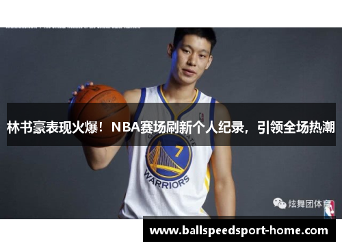 林书豪表现火爆！NBA赛场刷新个人纪录，引领全场热潮