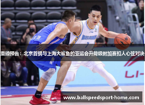 重磅预告：北京首钢与上海大鲨鱼的亚运会升降级附加赛扣人心弦对决