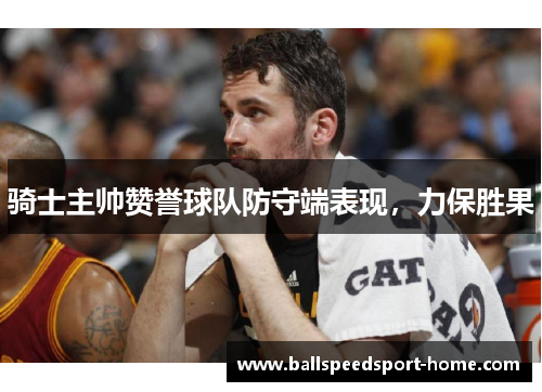 骑士主帅赞誉球队防守端表现，力保胜果